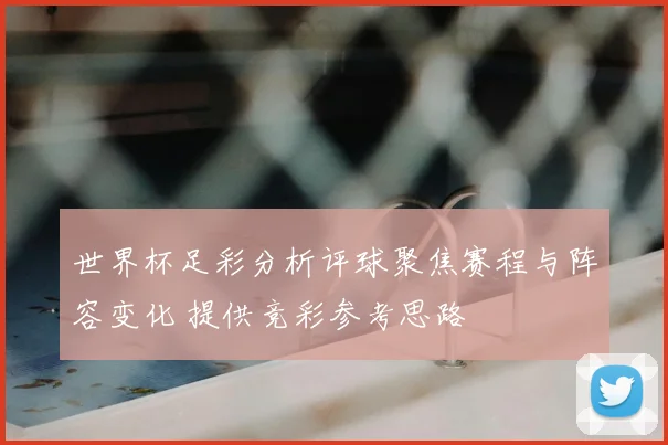 世界杯足彩分析评球聚焦赛程与阵容变化 提供竞彩参考思路