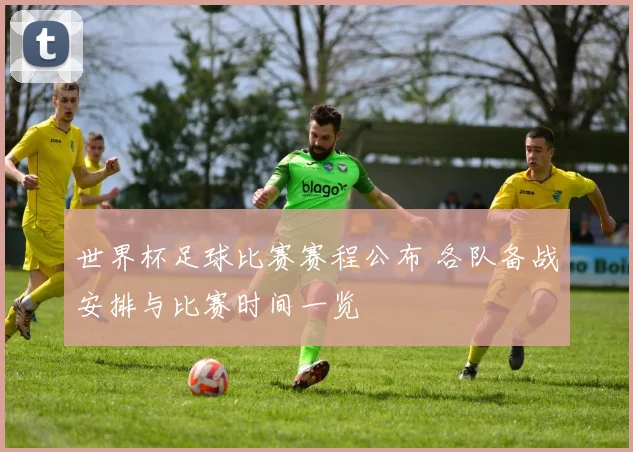 世界杯足球比赛赛程公布 各队备战安排与比赛时间一览