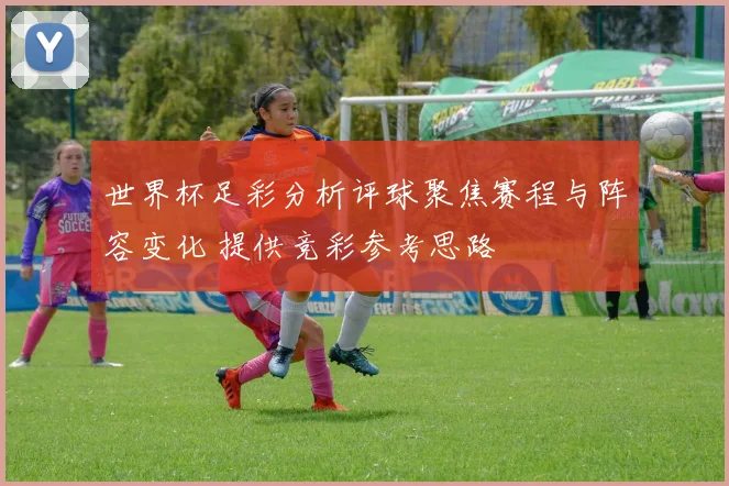 世界杯足彩分析评球聚焦赛程与阵容变化 提供竞彩参考思路
