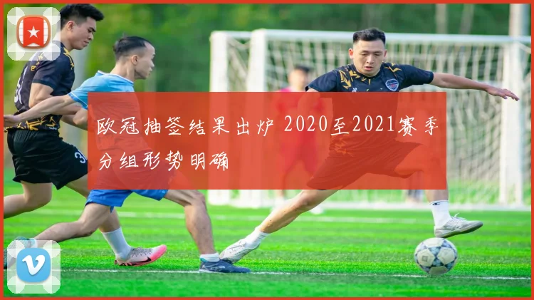 欧冠抽签结果出炉 2020至2021赛季分组形势明确